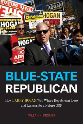 Blue-State Republican: How Larry Hogan Won Where Republicans Lose and Lessons for a Future GOP by Kromer, Mileah K.