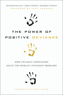 The Power of Positive Deviance: How Unlikely Innovators Solve the World's Toughest Problems by Pascale, Richard