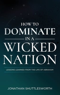 How to Dominate in a Wicked Nation: Lessons Learned From the Life of Abraham by Shuttlesworth, Jonathan