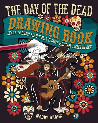 The Day of the Dead Drawing Book: Learn to Draw Beautifully Festive Mexican Skeleton Art by Brook, Maddy