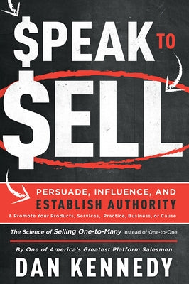 Speak to Sell: Persuade, Influence, and Establish Authority & Promote Your Products, Services, Practice, Business, or Cause by Dan S. Kennedy