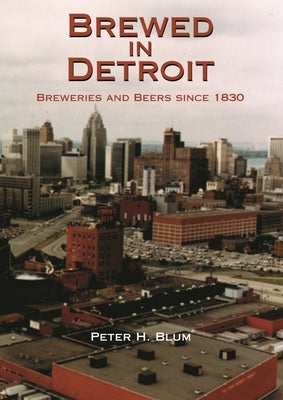 Brewed in Detroit: Breweries and Beers Since 1830 by Blum, Peter H.