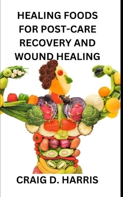 Healing Foods for Post-Care Recovery and Wound Healing by Harris, Craig D.
