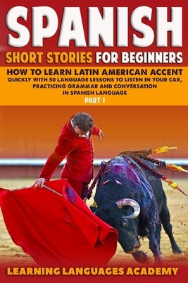 Spanish Short Stories For Beginners: How to Learn Latin American Accent Quickly With 50 Language Lessons To listen In Your Car, Practicing Grammar And by Academy, Learning Languages