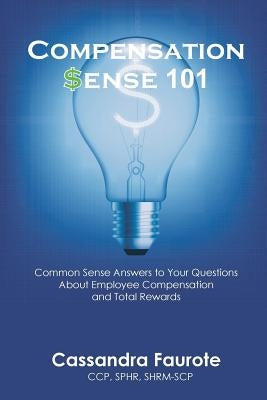 Compensation Sense 101: Common Sense Answers to Your Questions About Employee Compensation and Total Rewards by Faurote, Cassandra