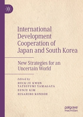 International Development Cooperation of Japan and South Korea: New Strategies for an Uncertain World by Kwon, Huck-Ju