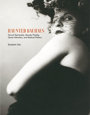 Haunted Bauhaus: Occult Spirituality, Gender Fluidity, Queer Identities, and Radical Politics by Otto, Elizabeth