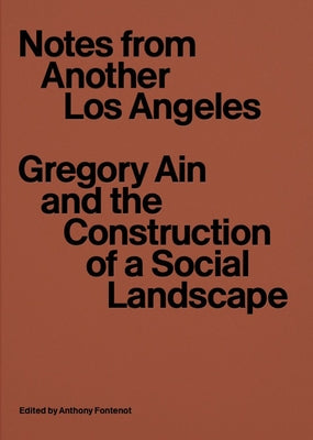Notes from Another Los Angeles: Gregory Ain and the Construction of a Social Landscape by Fontenot, Anthony