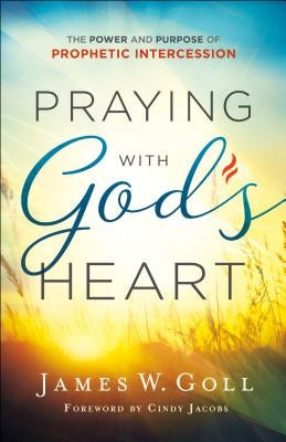 Praying with God's Heart: The Power and Purpose of Prophetic Intercession by Goll, James W.