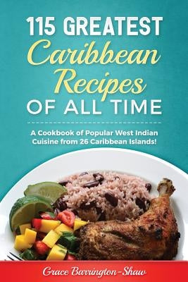 115 Greatest Caribbean Recipes of All Time: A Cookbook of Popular West Indian Cuisine from 26 Caribbean Islands by Barrington-Shaw, Grace