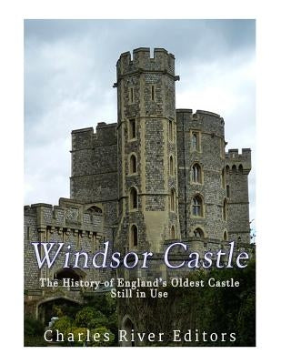 Windsor Castle: The History of England's Oldest Castle Still In Use by Charles River Editors