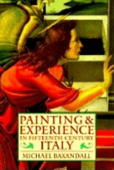 Painting and Experience in Fifteenth-Century Italy: A Primer in the Social History of Pictorial Style by Baxandall, Michael