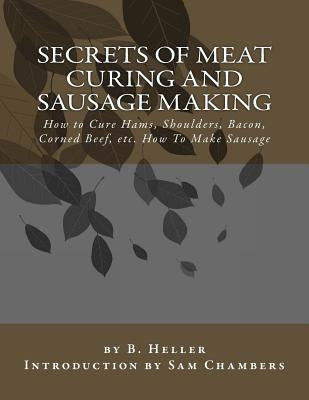 Secrets of Meat Curing and Sausage Making: How to Cure Hams, Shoulders, Bacon, Corned Beef, etc. How To Make Sausage by Chambers, Sam