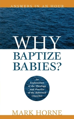 Why Baptize Babies?: An Explanation of the Theology and Practice of the Reformed Churches by Horne, Mark