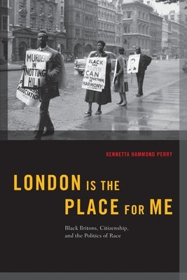 London Is the Place for Me: Black Britons, Citizenship and the Politics of Race by Perry, Kennetta Hammond