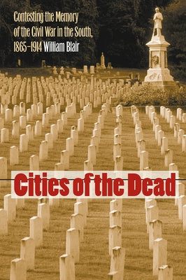 Cities of the Dead: Contesting the Memory of the Civil War in the South, 1865-1914 by Blair, William A.