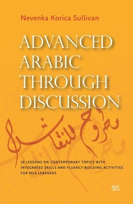 Advanced Arabic Through Discussion: 20 Lessons on Contemporary Topics with Integrated Skills and Fluency-Building Activities for MSA Learners by Korica Sullivan, Nevenka