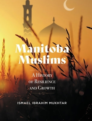 Manitoba Muslims: A History of Resilience and Growth by Mukhtar, Ismael Ibrahim