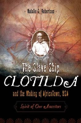 The Slave Ship Clotilda and the Making of AfricaTown, USA: Spirit of Our Ancestors by Robertson, Natalie S.