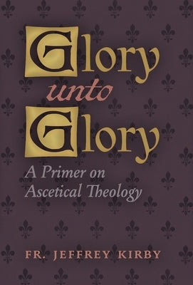 Glory Unto Glory: A Primer on Ascetical Theology by Kirby, Jeffrey