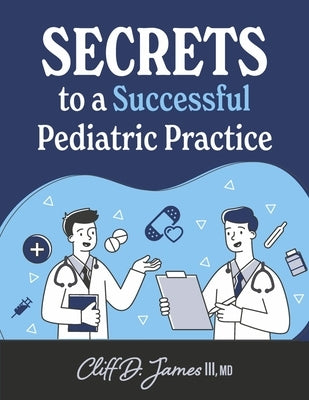 Secrets to a Successful Pediatric Practice by III, Cliff D. James