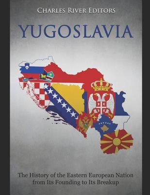 Yugoslavia: The History of the Eastern European Nation from Its Founding to Its Breakup by Charles River Editors