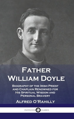 Father William Doyle: Biography of the Irish Priest and Chaplain Renowned for His Spiritual Wisdom and Personal Bravery by O'Rahilly, Alfred