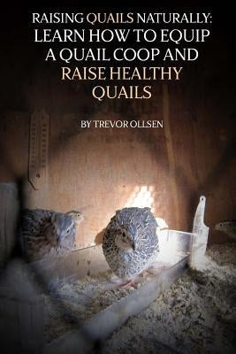 Raising Quails Naturally: Learn How To Equip A Quail Coop And Raise Healthy Quails by Ollsen, Trevor