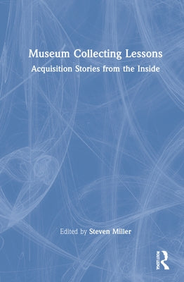 Museum Collecting Lessons: Acquisition Stories from the Inside by Miller, Steven