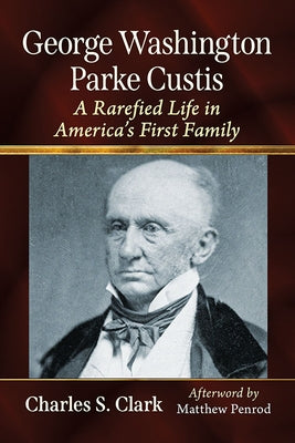 George Washington Parke Custis: A Rarefied Life in America's First Family by Clark, Charles S.