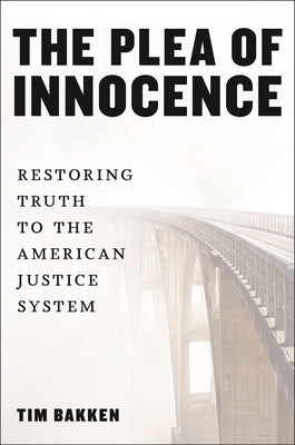 The Plea of Innocence: Restoring Truth to the American Justice System by Bakken, Tim