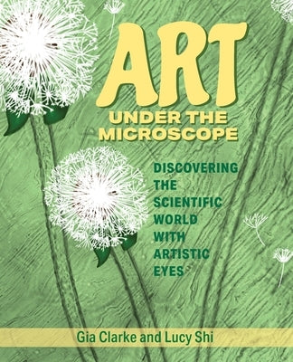 Art Under the Microscope: Discovering the Scientific World with Artistic Eyes by Clarke, Gia