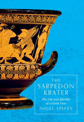 The Sarpedon Krater: The Life and Afterlife of a Greek Vase by Spivey, Nigel