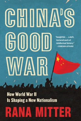 China's Good War: How World War II Is Shaping a New Nationalism by Mitter, Rana