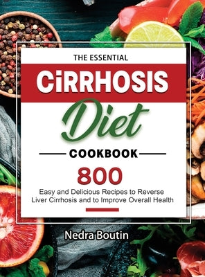 The Essential Cirrhosis Diet Cookbook: 800 Easy and Delicious Recipes to Reverse Liver Cirrhosis and to Improve Overall Health by Boutin, Nedra