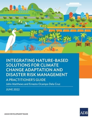 Integrating Nature-Based Solutions for Climate Change Adaptation and Disaster Risk Management: A Practitioner's Guide by Asian Development Bank