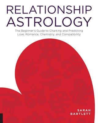 Relationship Astrology: The Beginner's Guide to Charting and Predicting Love, Romance, Chemistry, and Compatibility by Bartlett, Sarah