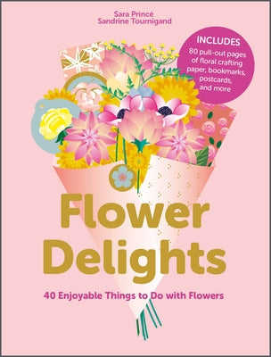 Flower Delights: 40 Enjoyable Things to Do with Flowers by Princ&#233;, Sara