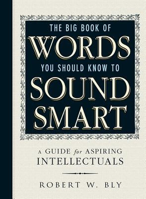 The Big Book of Words You Should Know to Sound Smart: A Guide for Aspiring Intellectuals by Bly, Robert W.