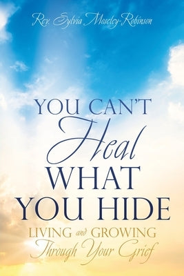 You Can't Heal What You Hide: Living and Growing Through Your Grief. by Moseley-Robinson, Sylvia