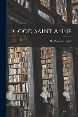Good Saint Anne: Her Power and Dignity by Anonymous