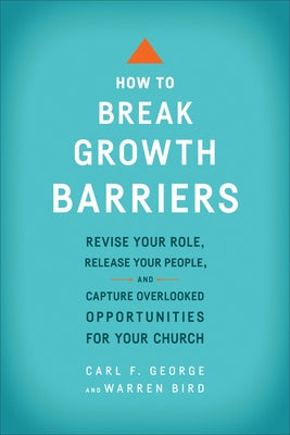 How to Break Growth Barriers: Revise Your Role, Release Your People, and Capture Overlooked Opportunities for Your Church by George, Carl F.