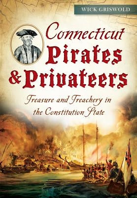 Connecticut Pirates & Privateers:: Treasure and Treachery in the Constitution State by Griswold, Wick