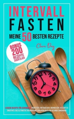 Intervallfasten - die besten 50 Rezepte !!!: Leckere Rezepte für Jedermann: Frühstück, Mittagessen, Abendessen, Desserts u. Smoothies-das ulitimative by Day, Clara