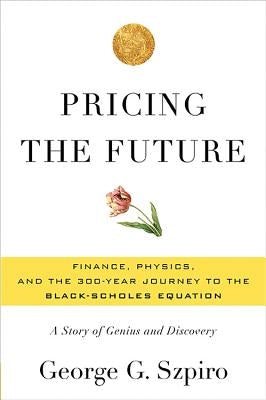 Pricing the Future: Finance, Physics, and the 300-Year Journey to the Black-Scholes Equation: A Story of Genius and Discovery by Szpiro, George G.