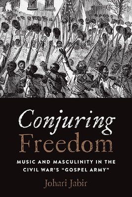 Conjuring Freedom: Music and Masculinity in the Civil War's "Gospel Army" by Jabir, Johari