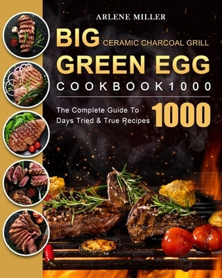 Big Green Egg Ceramic Charcoal Grill Cookbook 1000: The Complete Guide To 1000 Days Tried & True Recipes by Miller, Arlene