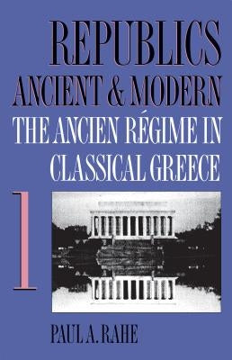 Republics Ancient and Modern, Volume I: The Ancien Régime in Classical Greece by Rahe, Paul a.