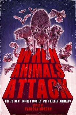 When Animals Attack: The 70 Best Horror Movies with Killer Animals by Morgan, Vanessa