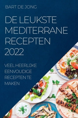 de Leukste Mediterrane Recepten 2022: Veel Heerlijke Eenvoudige Recepten Te Maken by de Jong, Bart